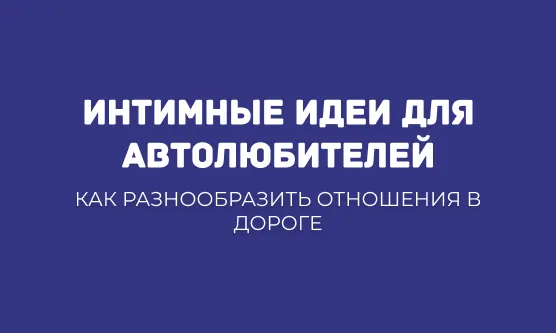 ИНТИМНЫЕ ИДЕИ ДЛЯ АВТОЛЮБИТЕЛЕЙ: КАК РАЗНООБРАЗИТЬ ОТНОШЕНИЯ В ДОРОГЕ